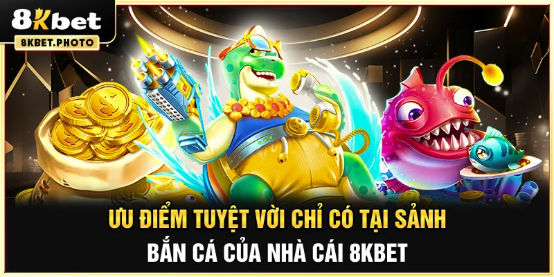 Ưu điểm tuyệt vời chỉ có tại sảnh Bắn Cá của nhà cái 8KBET